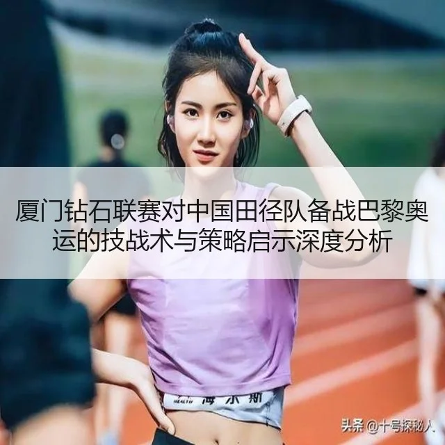 厦门钻石联赛对中国田径队备战巴黎奥运的技战术与策略启示深度分析
